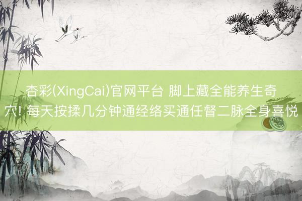 杏彩(XingCai)官网平台 脚上藏全能养生奇穴! 每天按揉几分钟通经络买通任督二脉全身喜悦