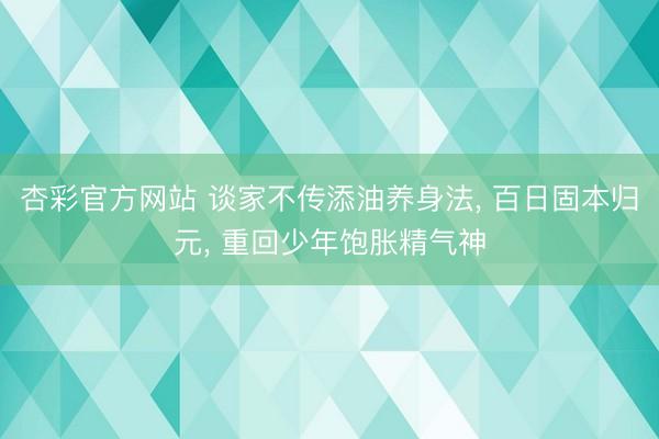 杏彩官方网站 谈家不传添油养身法， 百日固本归元， 重回少年饱胀精气神