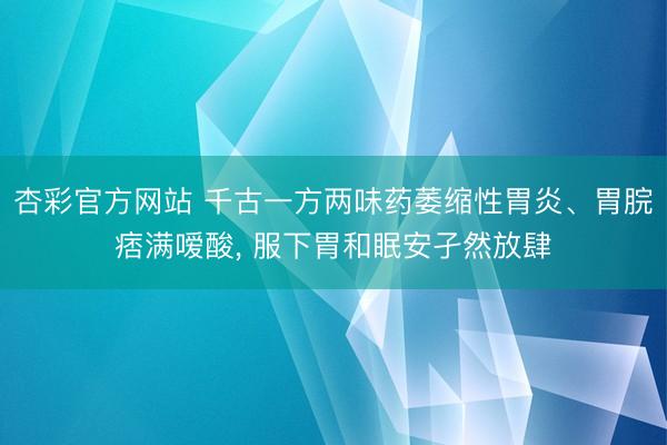 杏彩官方网站 千古一方两味药萎缩性胃炎、胃脘痞满嗳酸， 服下胃和眠安孑然放肆