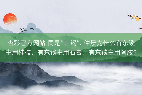 杏彩官方网站 同是“口渴”， 仲景为什么有东谈主用桂枝、有东谈主用石膏、有东谈主用阿胶?
