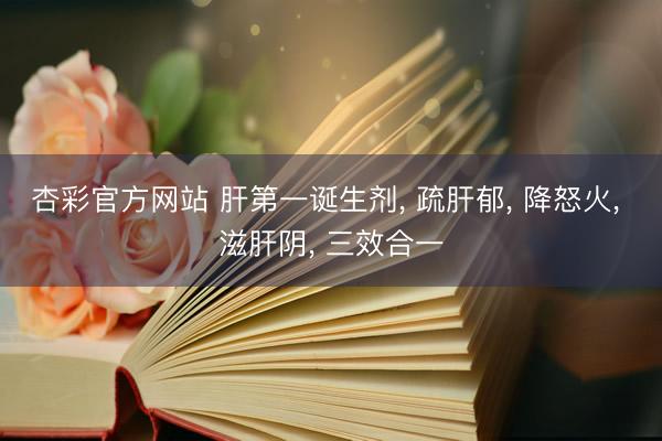 杏彩官方网站 肝第一诞生剂， 疏肝郁， 降怒火， 滋肝阴， 三效合一