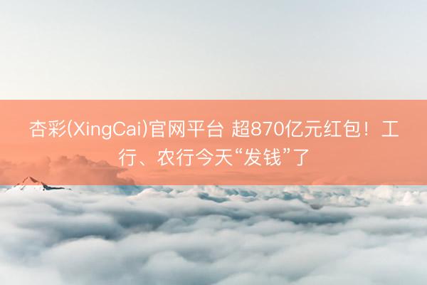 杏彩(XingCai)官网平台 超870亿元红包！工行、农行今天“发钱”了