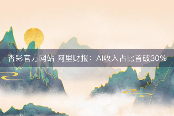 杏彩官方网站 阿里财报：AI收入占比首破30%