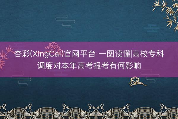 杏彩(XingCai)官网平台 一图读懂|高校专科调度对本年高考报考有何影响