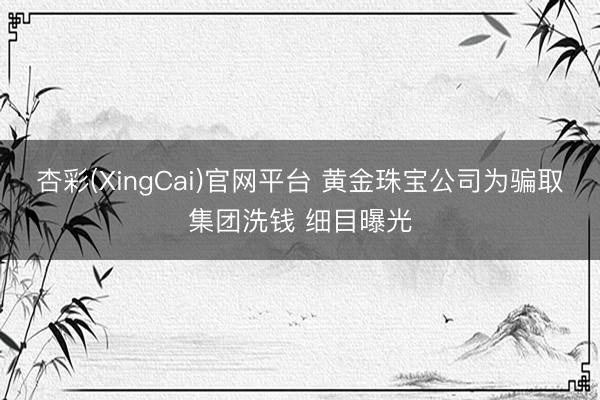 杏彩(XingCai)官网平台 黄金珠宝公司为骗取集团洗钱 细目曝光
