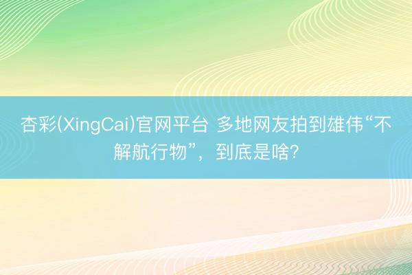 杏彩(XingCai)官网平台 多地网友拍到雄伟“不解航行物”，到底是啥？