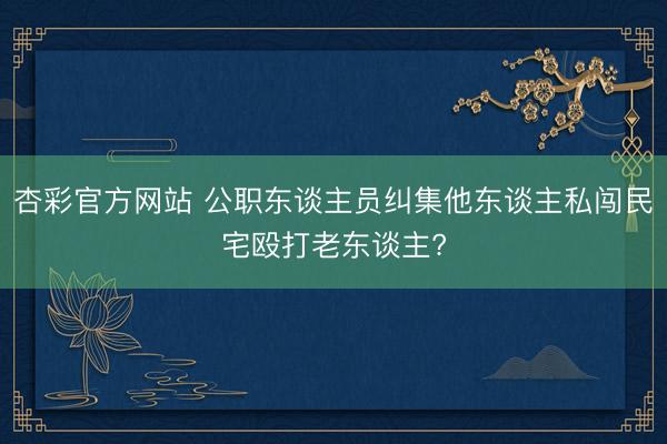 杏彩官方网站 公职东谈主员纠集他东谈主私闯民宅殴打老东谈主?