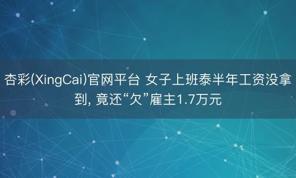 杏彩(XingCai)官网平台 女子上班泰半年工资没拿到， 竟还“欠”雇主1.7万元