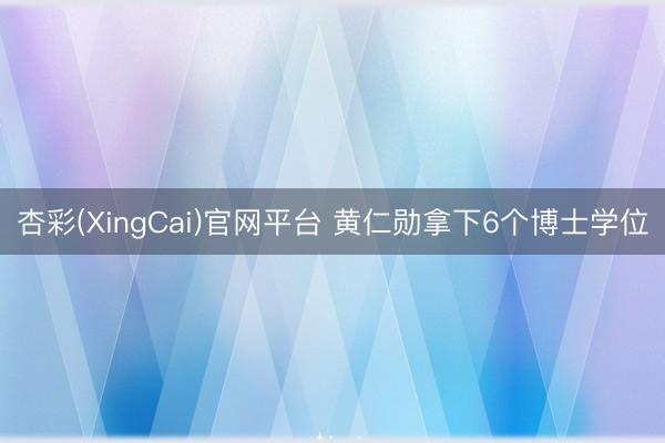 杏彩(XingCai)官网平台 黄仁勋拿下6个博士学位