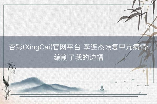 杏彩(XingCai)官网平台 李连杰恢复甲亢病情:编削了我的边幅