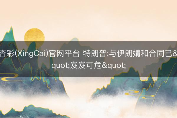 杏彩(XingCai)官网平台 特朗普:与伊朗媾和合同已"岌岌可危"
