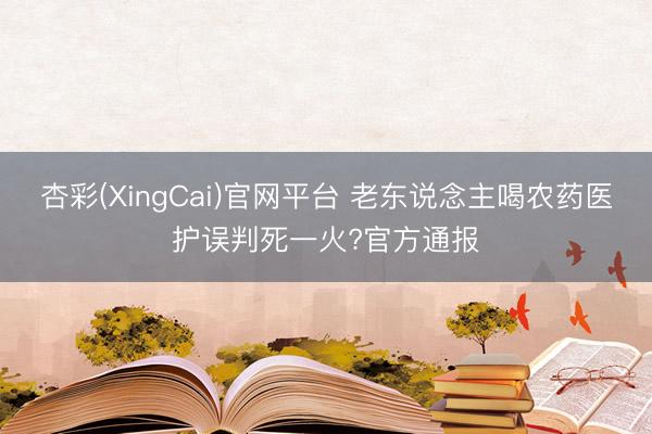 杏彩(XingCai)官网平台 老东说念主喝农药医护误判死一火?官方通报