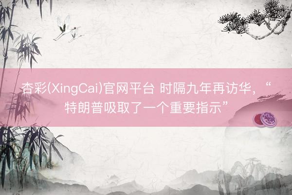 杏彩(XingCai)官网平台 时隔九年再访华，“特朗普吸取了一个重要指示”