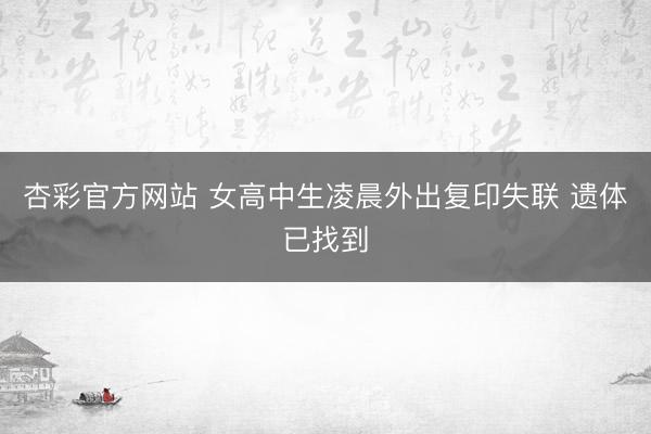 杏彩官方网站 女高中生凌晨外出复印失联 遗体已找到