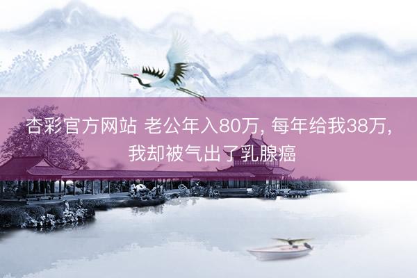 杏彩官方网站 老公年入80万， 每年给我38万， 我却被气出了乳腺癌