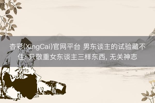 杏彩(XingCai)官网平台 男东谈主的试验藏不住: 只敬重女东谈主三样东西， 无关神志