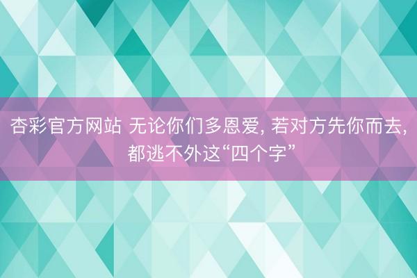 杏彩官方网站 无论你们多恩爱， 若对方先你而去， 都逃不外这“四个字”