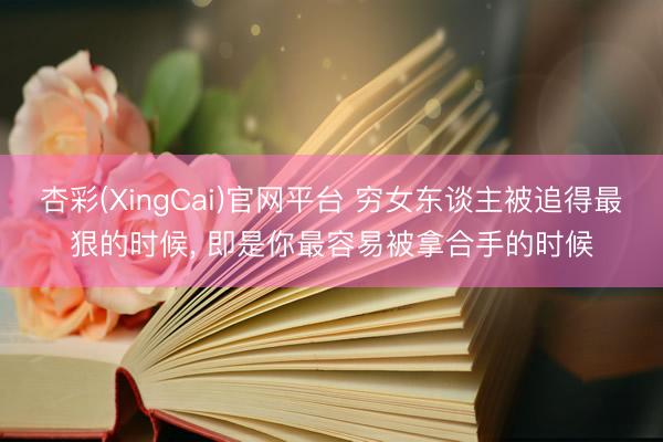 杏彩(XingCai)官网平台 穷女东谈主被追得最狠的时候， 即是你最容易被拿合手的时候