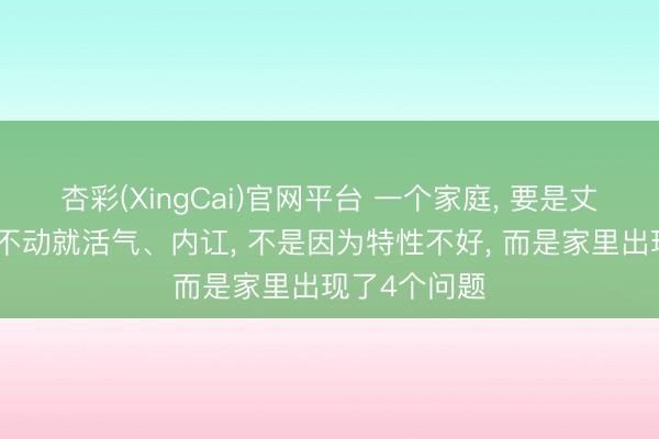 杏彩(XingCai)官网平台 一个家庭， 要是丈夫或浑家动不动就活气、内讧， 不是因为特性不好， 而是家里出现了4个问题