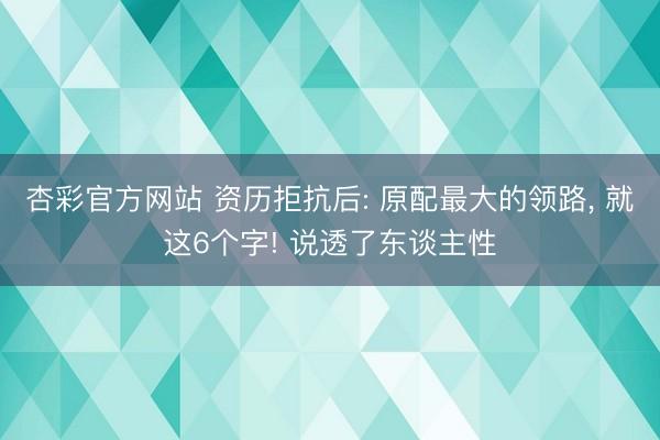 杏彩官方网站 资历拒抗后: 原配最大的领路, 就这6个字! 说透了东谈主性