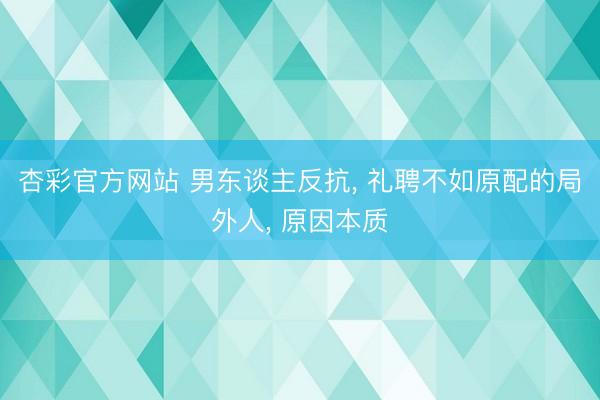 杏彩官方网站 男东谈主反抗， 礼聘不如原配的局外人， 原因本质