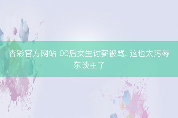 杏彩官方网站 00后女生讨薪被骂， 这也太污辱东谈主了