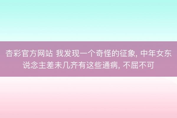 杏彩官方网站 我发现一个奇怪的征象， 中年女东说念主差未几齐有这些通病， 不屈不可