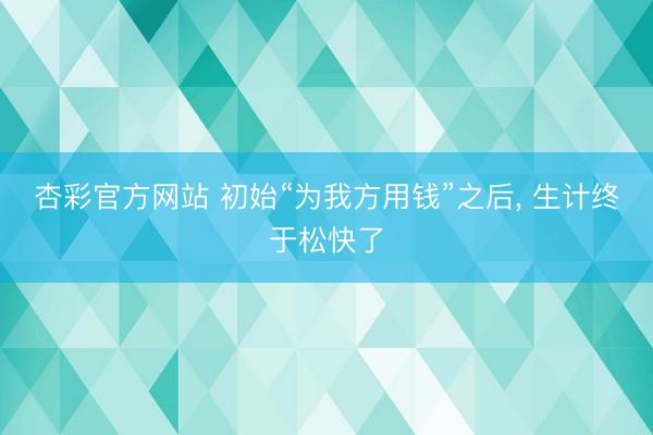 杏彩官方网站 初始“为我方用钱”之后, 生计终于松快了