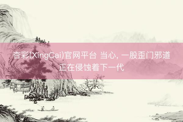杏彩(XingCai)官网平台 当心， 一股歪门邪道正在侵蚀着下一代
