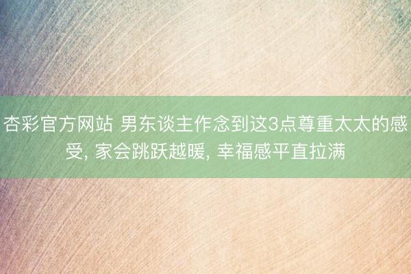 杏彩官方网站 男东谈主作念到这3点尊重太太的感受， 家会跳跃越暖， 幸福感平直拉满
