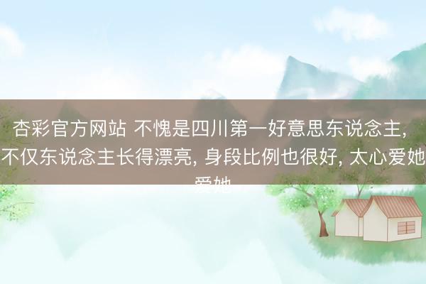 杏彩官方网站 不愧是四川第一好意思东说念主， 不仅东说念主长得漂亮，<a href=