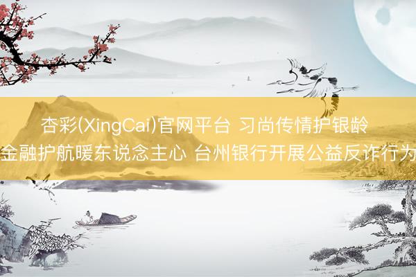 杏彩(XingCai)官网平台 习尚传情护银龄 金融护航暖东说念主心 台州银行开展公益反诈行为