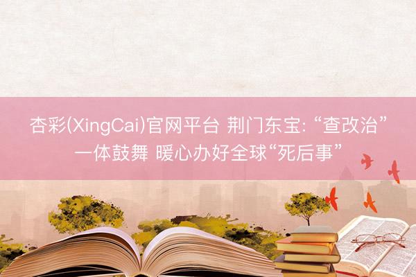 杏彩(XingCai)官网平台 荆门东宝: “查改治”一体鼓舞 暖心办好全球“死后事”