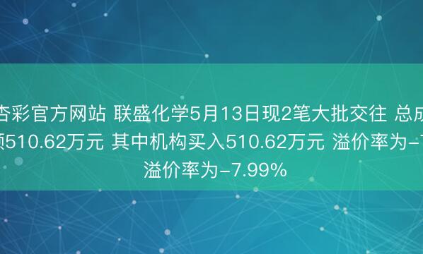 杏彩官方网站 联盛化学5月13日现2笔大批交往 总成交金额510.62万元 其中机构买入510.62万元 溢价率为-7.99%