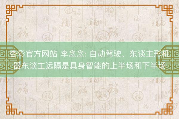 杏彩官方网站 李念念: 自动驾驶、东谈主形机器东谈主远隔是具身智能的上半场和下半场