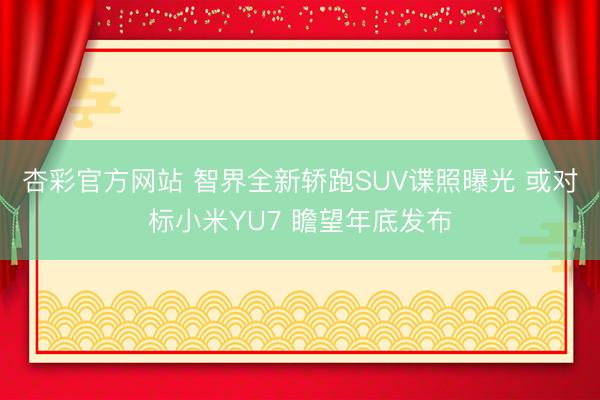 杏彩官方网站 智界全新轿跑SUV谍照曝光 或对标小米YU7 瞻望年底发布