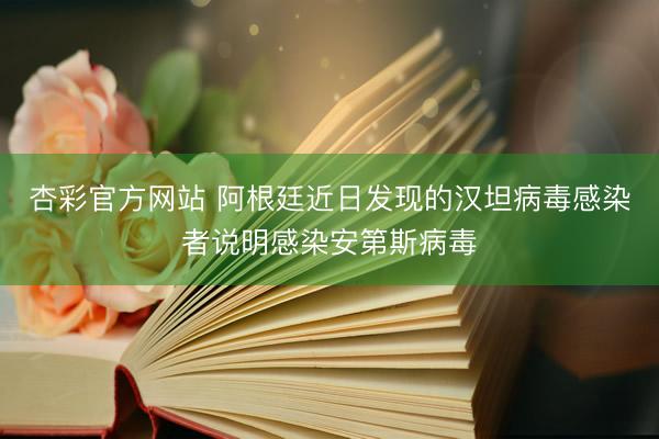 杏彩官方网站 阿根廷近日发现的汉坦病毒感染者说明感染安第斯病毒