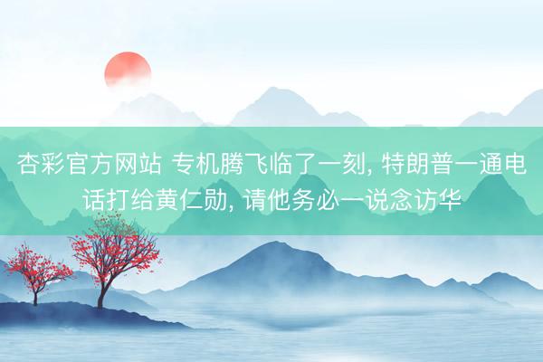杏彩官方网站 专机腾飞临了一刻， 特朗普一通电话打给黄仁勋， 请他务必一说念访华