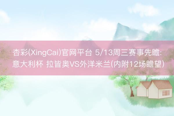 杏彩(XingCai)官网平台 5/13周三赛事先瞻: 意大利杯 拉皆奥VS外洋米兰(内附12场瞻望)