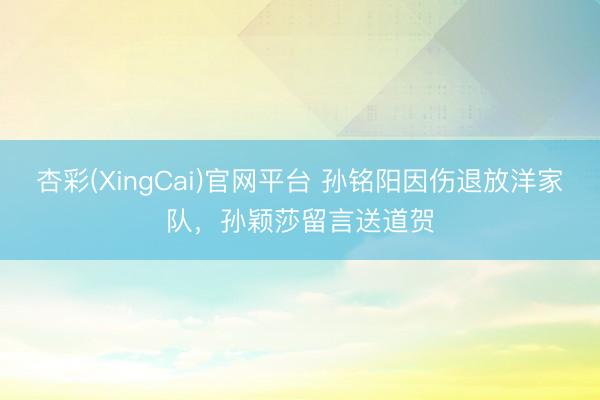 杏彩(XingCai)官网平台 孙铭阳因伤退放洋家队，孙颖莎留言送道贺