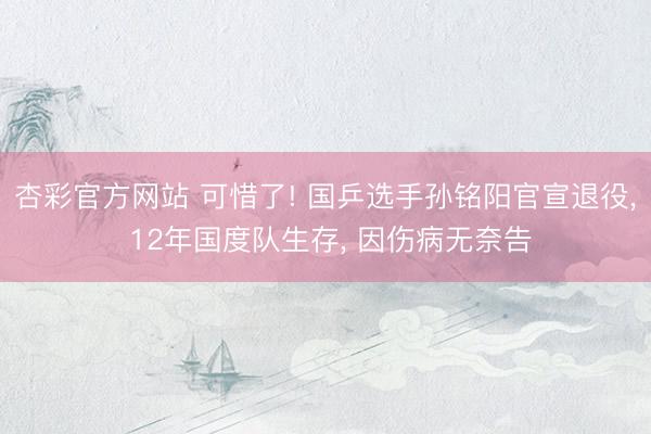 杏彩官方网站 可惜了! 国乒选手孙铭阳官宣退役, 12年国度队生存, 因伤病无奈告