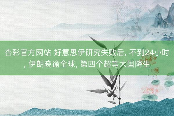 杏彩官方网站 好意思伊研究失败后, 不到24小时, 伊朗晓谕全球, 第四个超等大国降生