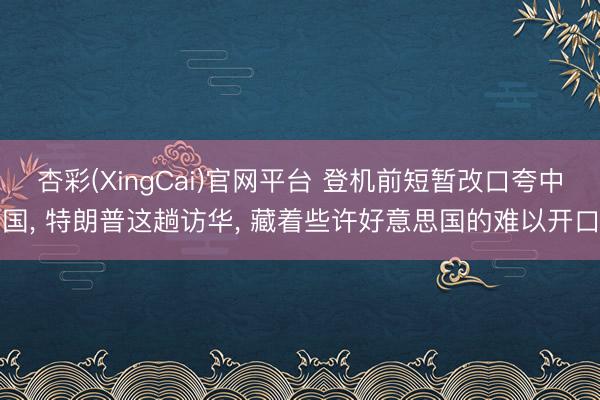 杏彩(XingCai)官网平台 登机前短暂改口夸中国, 特朗普这趟访华, 藏着些许好意思国的难以开口