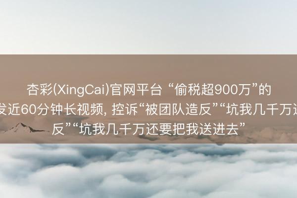 杏彩(XingCai)官网平台 “偷税超900万”的网红白冰复更! 发近60分钟长视频， 控诉“被团队造反”“坑我几千万还要把我送进去”