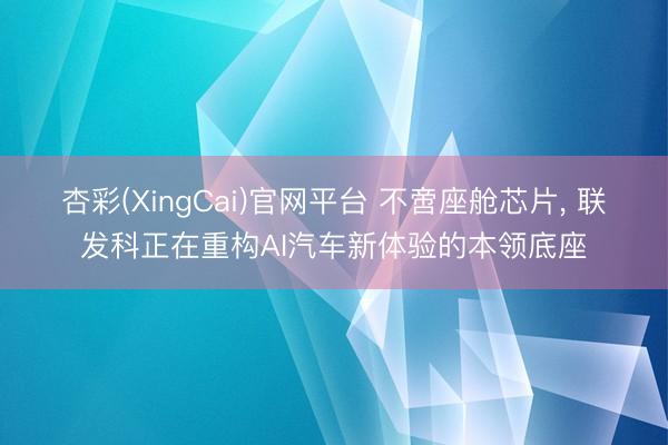 杏彩(XingCai)官网平台 不啻座舱芯片， 联发科正在重构AI汽车新体验的本领底座