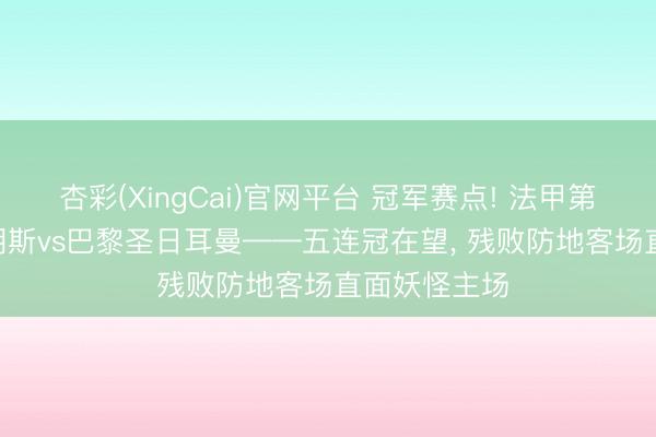 杏彩(XingCai)官网平台 冠军赛点! 法甲第33轮前瞻: 朗斯vs巴黎圣日耳曼——五连冠在望， 残败防地客场直面妖怪主场