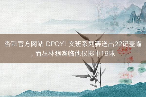 杏彩官方网站 DPOY! 文班系列赛送出22记盖帽， 而丛林狼濒临他仅掷中19球