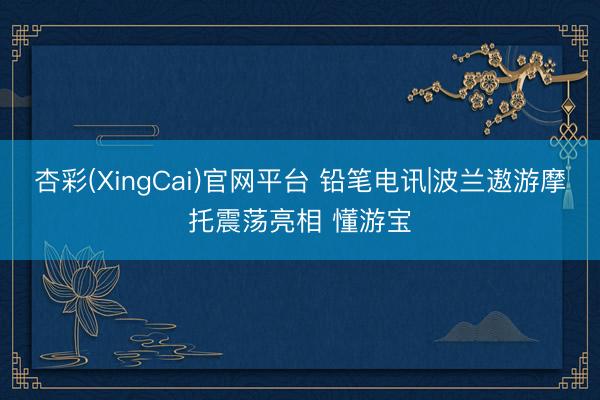 杏彩(XingCai)官网平台 铅笔电讯|波兰遨游摩托震荡亮相 懂游宝