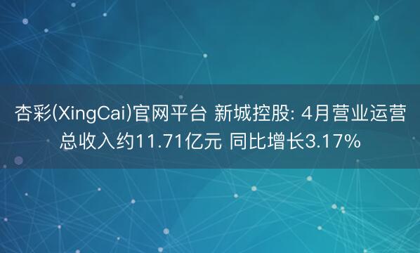 杏彩(XingCai)官网平台 新城控股: 4月营业运营总收入约11.71亿元 同比增长3.17%