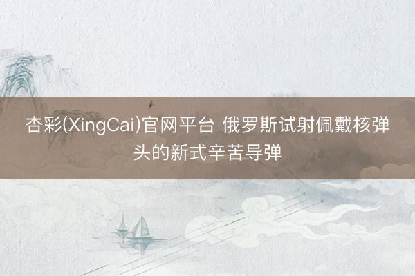 杏彩(XingCai)官网平台 俄罗斯试射佩戴核弹头的新式辛苦导弹